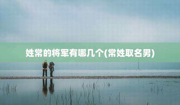 姓常的将军有哪几个(常姓取名男)