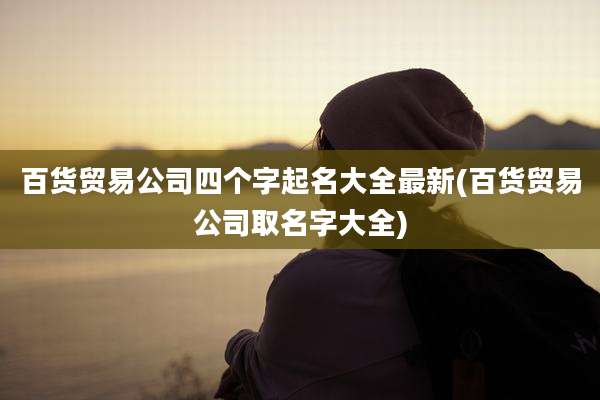 百货贸易公司四个字起名大全最新(百货贸易公司取名字大全)