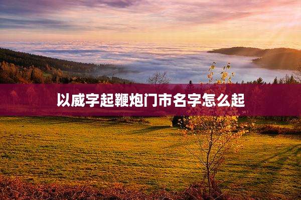 以威字起鞭炮门市名字怎么起