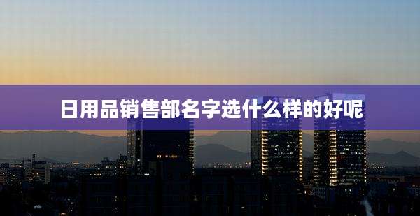 日用品销售部名字选什么样的好呢
