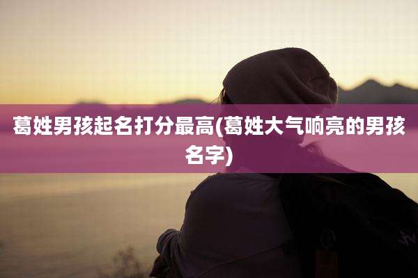 葛姓男孩起名打分最高(葛姓大气响亮的男孩名字)