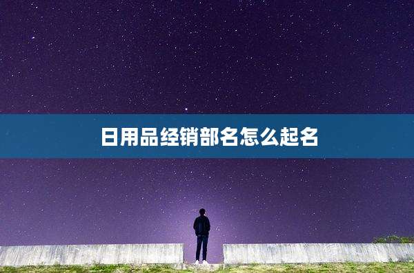 日用品经销部名怎么起名