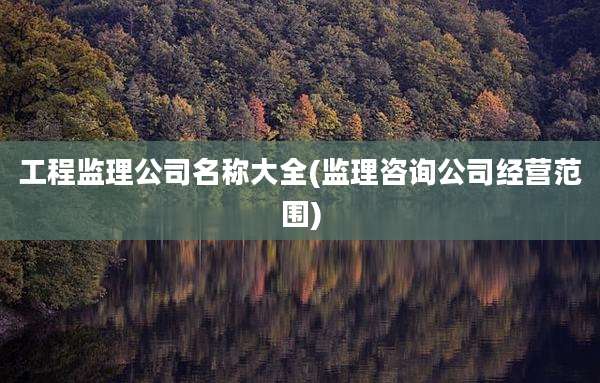 工程监理公司名称大全(监理咨询公司经营范围)