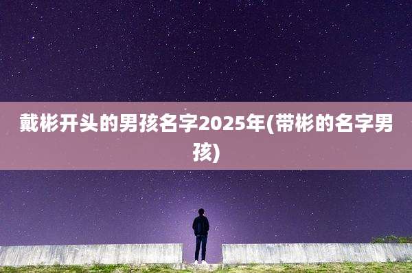 戴彬开头的男孩名字2025年(带彬的名字男孩)