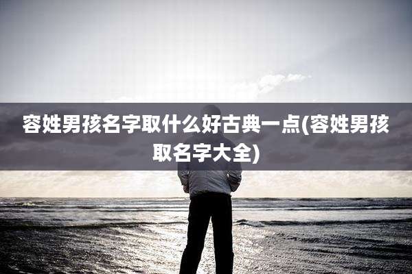 容姓男孩名字取什么好古典一点(容姓男孩取名字大全)