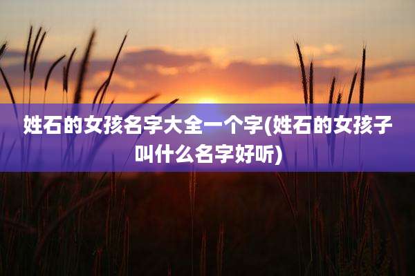 姓石的女孩名字大全一个字(姓石的女孩子叫什么名字好听)