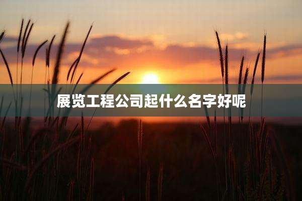 展览工程公司起什么名字好呢