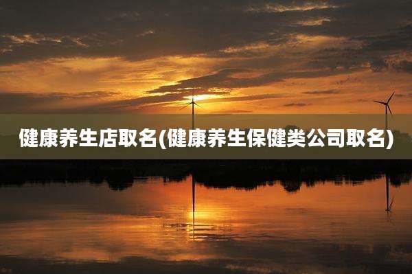 健康养生店取名(健康养生保健类公司取名)