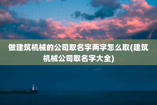 做建筑机械的公司取名字两字怎么取(建筑机械公司取名字大全)