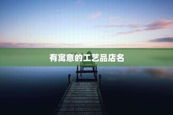 有寓意的工艺品店名