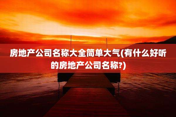房地产公司名称大全简单大气(有什么好听的房地产公司名称?)
