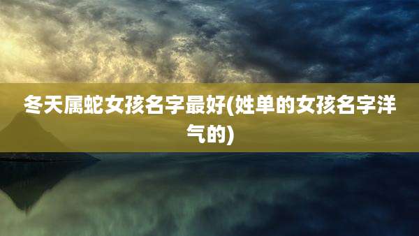 冬天属蛇女孩名字最好(姓单的女孩名字洋气的)
