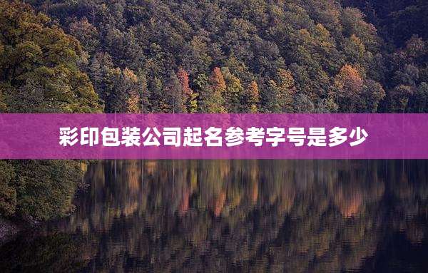 彩印包装公司起名参考字号是多少