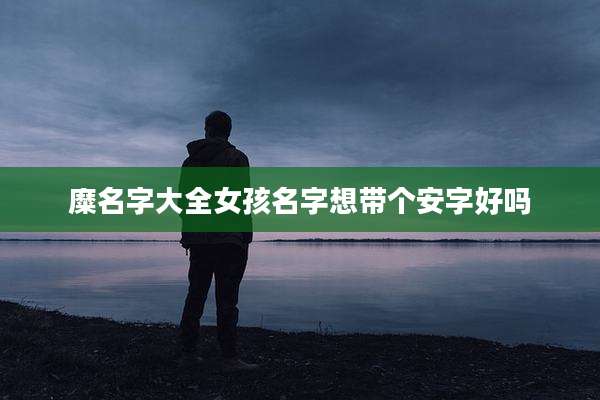糜名字大全女孩名字想带个安字好吗