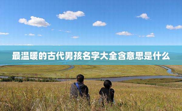 最温暖的古代男孩名字大全含意思是什么