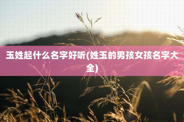 玉姓起什么名字好听(姓玉的男孩女孩名字大全)