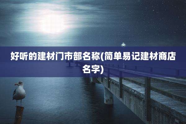 好听的建材门市部名称(简单易记建材商店名字)