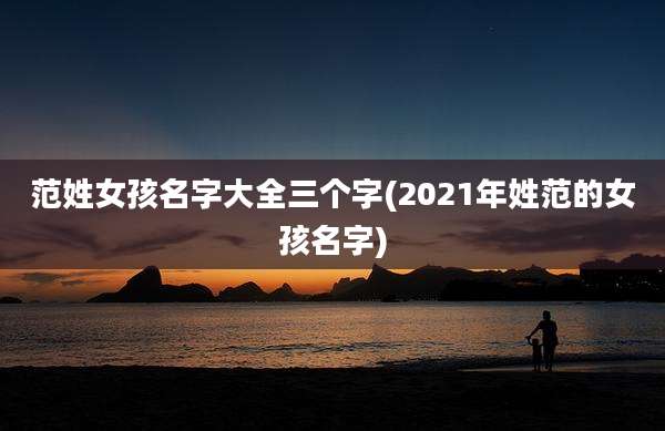 范姓女孩名字大全三个字(2021年姓范的女孩名字)