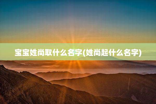 宝宝姓尚取什么名字(姓尚起什么名字)