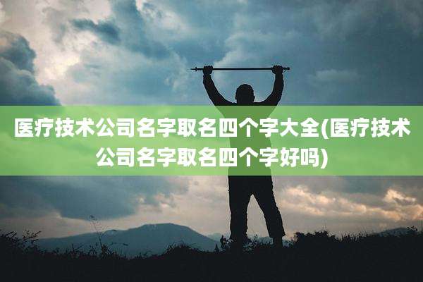 医疗技术公司名字取名四个字大全(医疗技术公司名字取名四个字好吗)