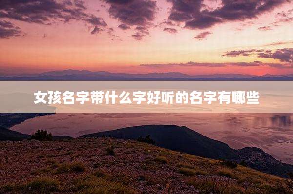 女孩名字带什么字好听的名字有哪些