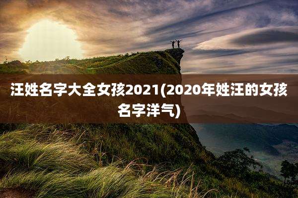 汪姓名字大全女孩2021(2020年姓汪的女孩名字洋气)