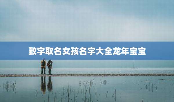 致字取名女孩名字大全龙年宝宝