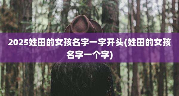 2025姓田的女孩名字一字开头(姓田的女孩名字一个字)