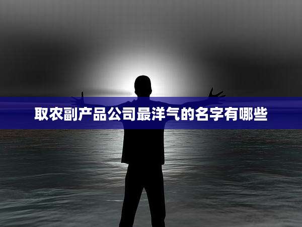 取农副产品公司最洋气的名字有哪些