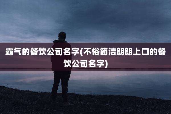 霸气的餐饮公司名字(不俗简洁朗朗上口的餐饮公司名字)