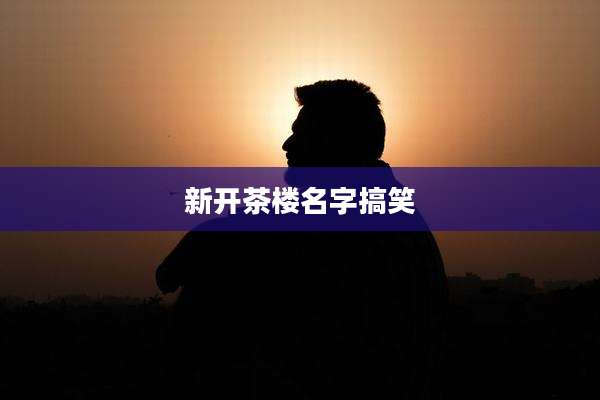 新开茶楼名字搞笑