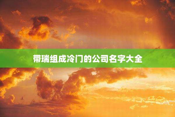 带瑞组成冷门的公司名字大全