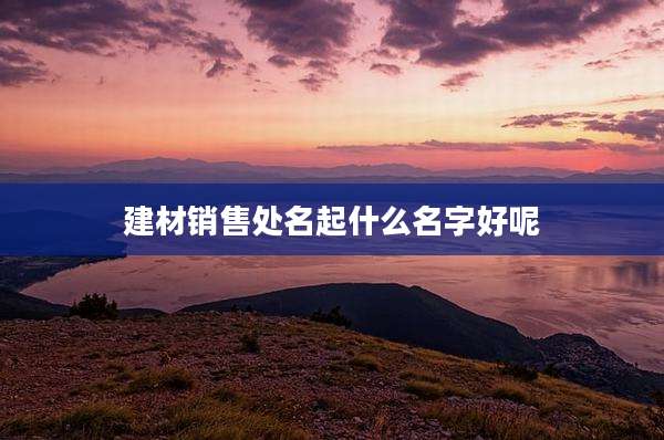 建材销售处名起什么名字好呢