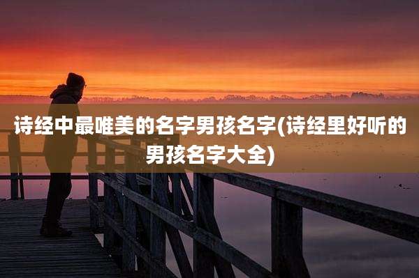诗经中最唯美的名字男孩名字(诗经里好听的男孩名字大全)