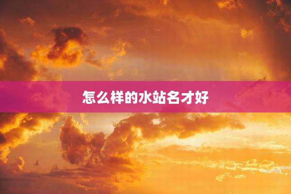 怎么样的水站名才好