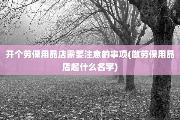 开个劳保用品店需要注意的事项(做劳保用品店起什么名字)