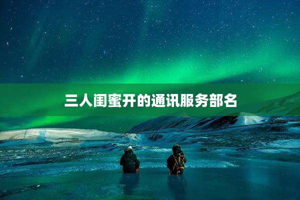 三人闺蜜开的通讯服务部名