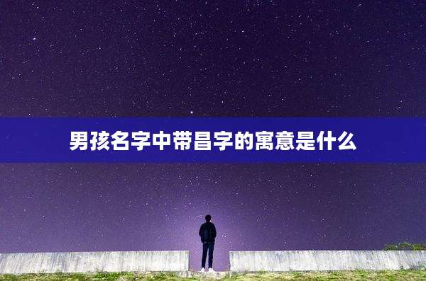 男孩名字中带昌字的寓意是什么