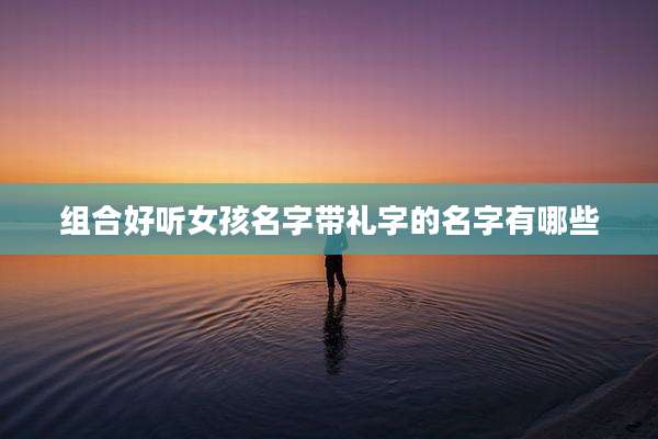 组合好听女孩名字带礼字的名字有哪些