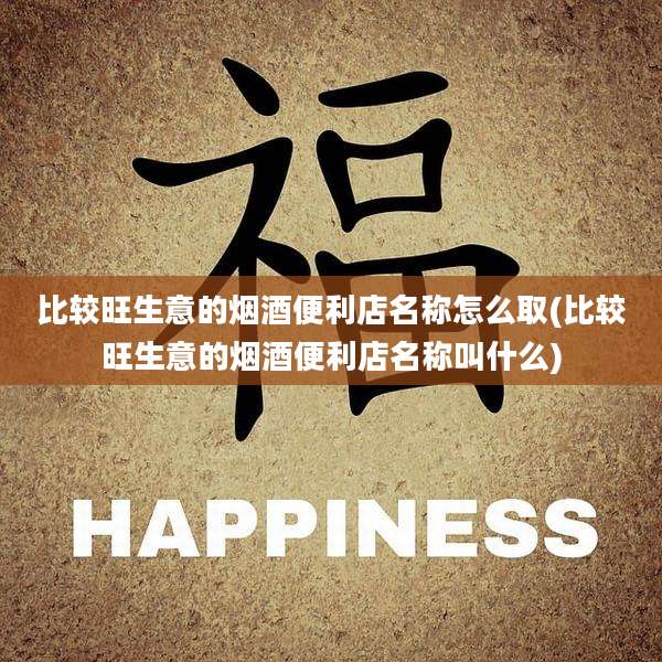比较旺生意的烟酒便利店名称怎么取(比较旺生意的烟酒便利店名称叫什么)