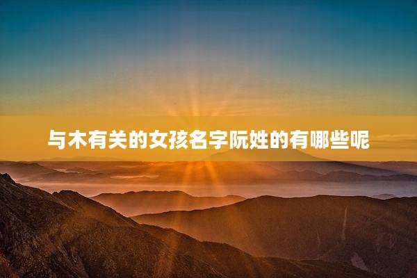 与木有关的女孩名字阮姓的有哪些呢