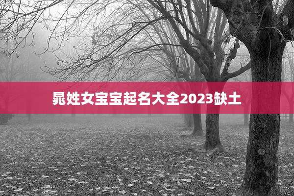 晁姓女宝宝起名大全2023缺土
