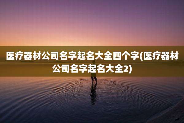 医疗器材公司名字起名大全四个字(医疗器材公司名字起名大全2)