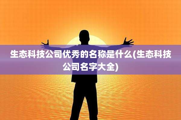 生态科技公司优秀的名称是什么(生态科技公司名字大全)