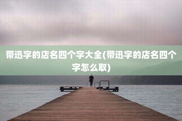 带迅字的店名四个字大全(带迅字的店名四个字怎么取)