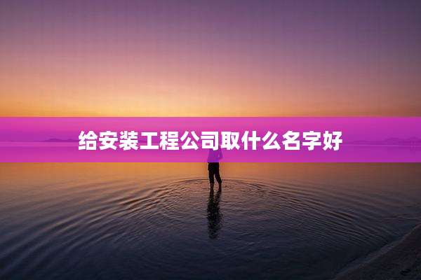 给安装工程公司取什么名字好
