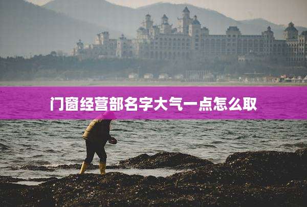 门窗经营部名字大气一点怎么取