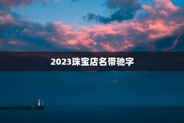 2023珠宝店名带驰字