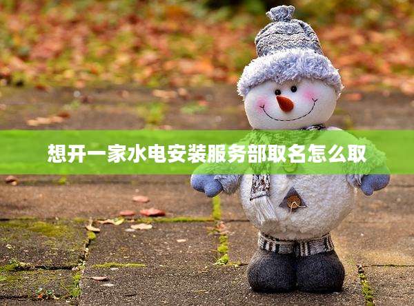 想开一家水电安装服务部取名怎么取