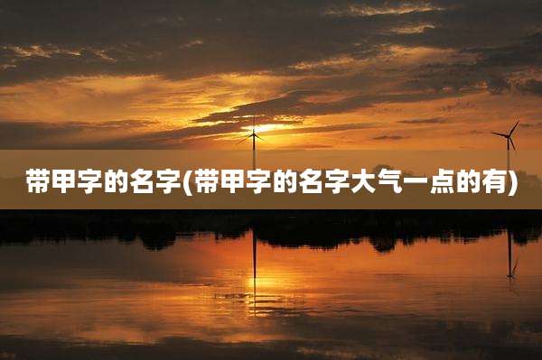 带甲字的名字(带甲字的名字大气一点的有)
